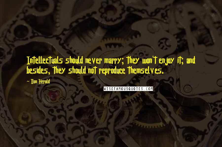 Don Herold Quotes: Intellectuals should never marry; they won't enjoy it; and besides, they should not reproduce themselves.