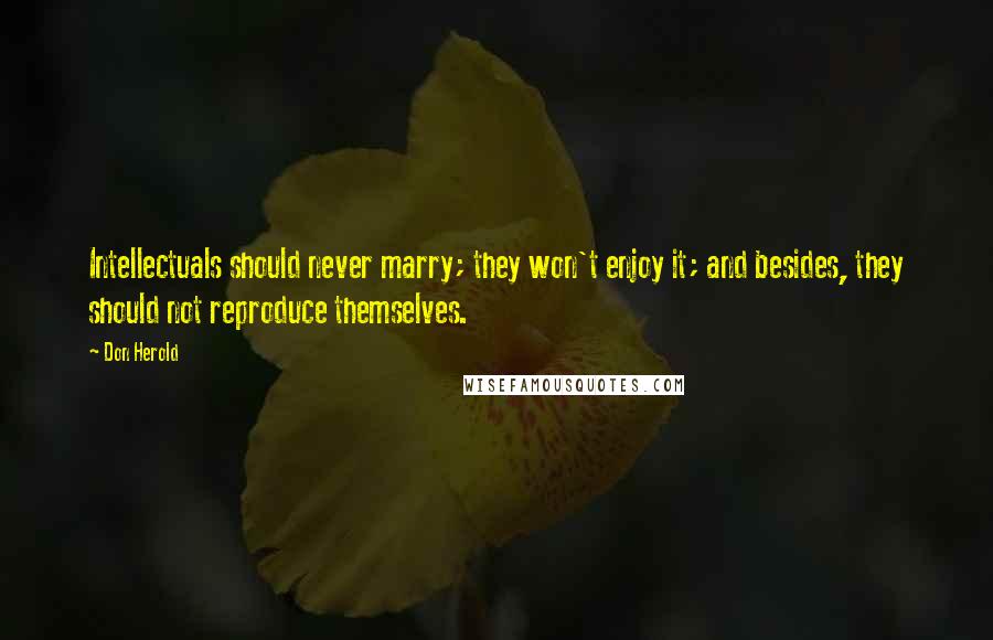 Don Herold Quotes: Intellectuals should never marry; they won't enjoy it; and besides, they should not reproduce themselves.