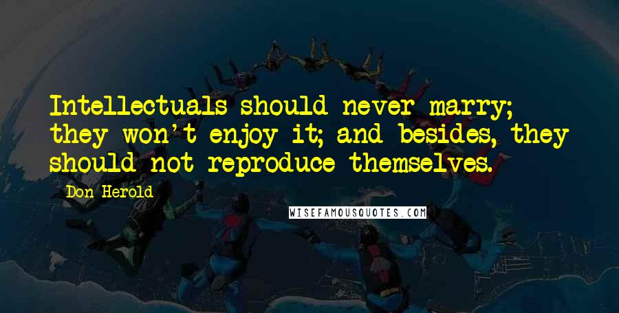 Don Herold Quotes: Intellectuals should never marry; they won't enjoy it; and besides, they should not reproduce themselves.