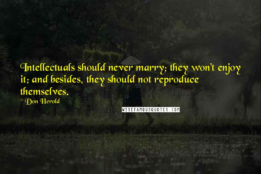 Don Herold Quotes: Intellectuals should never marry; they won't enjoy it; and besides, they should not reproduce themselves.