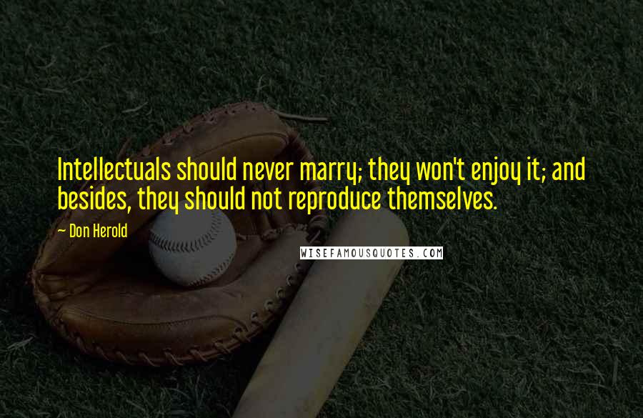 Don Herold Quotes: Intellectuals should never marry; they won't enjoy it; and besides, they should not reproduce themselves.