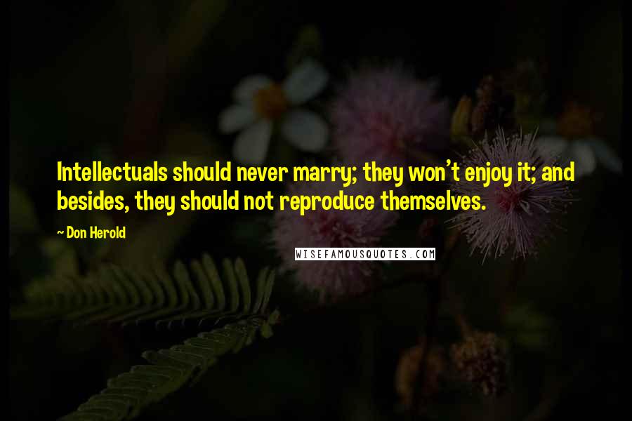 Don Herold Quotes: Intellectuals should never marry; they won't enjoy it; and besides, they should not reproduce themselves.