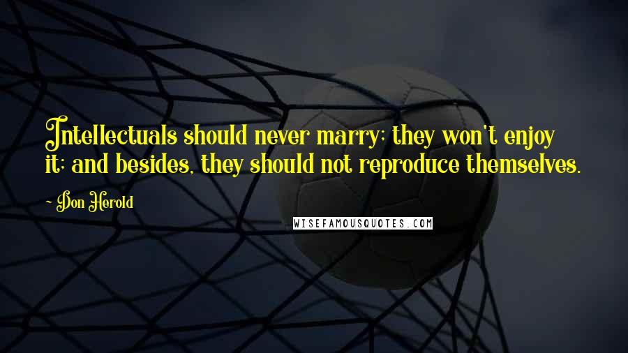 Don Herold Quotes: Intellectuals should never marry; they won't enjoy it; and besides, they should not reproduce themselves.