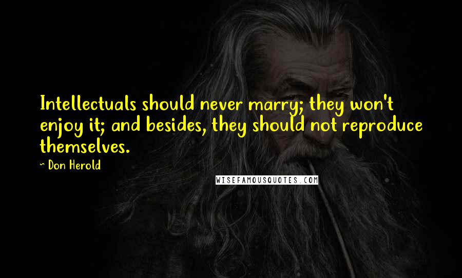 Don Herold Quotes: Intellectuals should never marry; they won't enjoy it; and besides, they should not reproduce themselves.