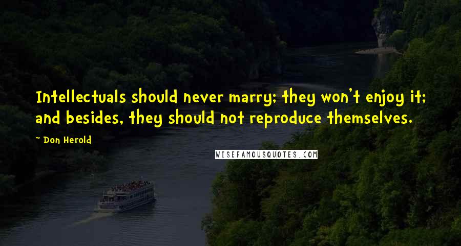 Don Herold Quotes: Intellectuals should never marry; they won't enjoy it; and besides, they should not reproduce themselves.