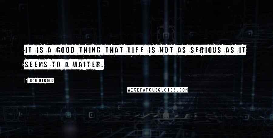 Don Herold Quotes: It is a good thing that life is not as serious as it seems to a waiter.
