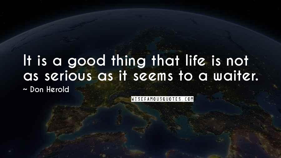 Don Herold Quotes: It is a good thing that life is not as serious as it seems to a waiter.