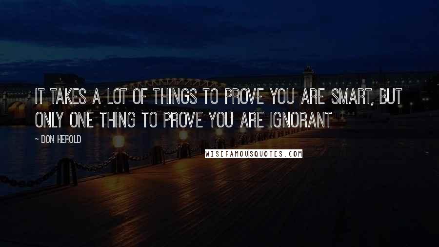 Don Herold Quotes: It takes a lot of things to prove you are smart, but only one thing to prove you are ignorant