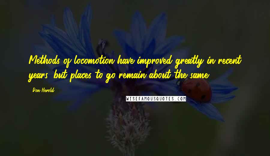 Don Herold Quotes: Methods of locomotion have improved greatly in recent years, but places to go remain about the same.