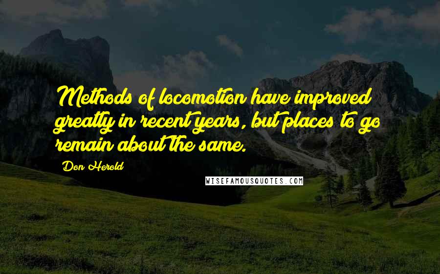 Don Herold Quotes: Methods of locomotion have improved greatly in recent years, but places to go remain about the same.