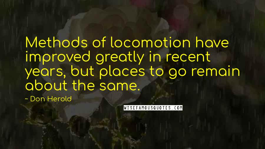 Don Herold Quotes: Methods of locomotion have improved greatly in recent years, but places to go remain about the same.