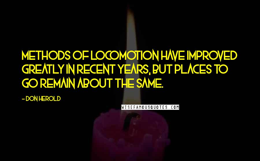 Don Herold Quotes: Methods of locomotion have improved greatly in recent years, but places to go remain about the same.