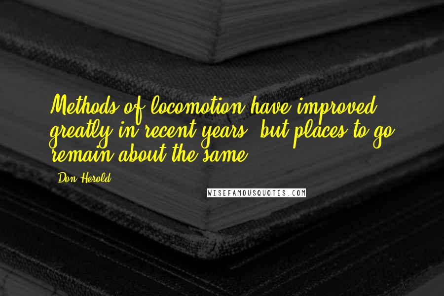 Don Herold Quotes: Methods of locomotion have improved greatly in recent years, but places to go remain about the same.