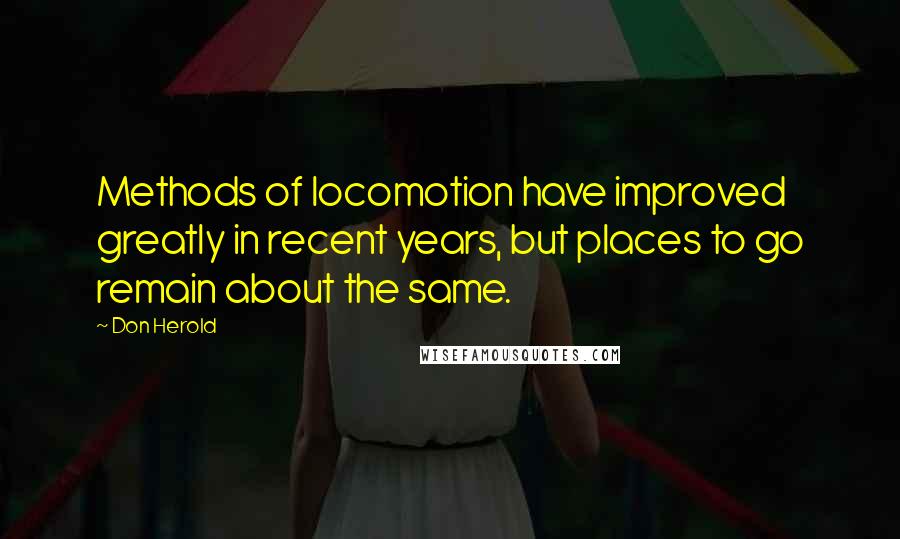 Don Herold Quotes: Methods of locomotion have improved greatly in recent years, but places to go remain about the same.