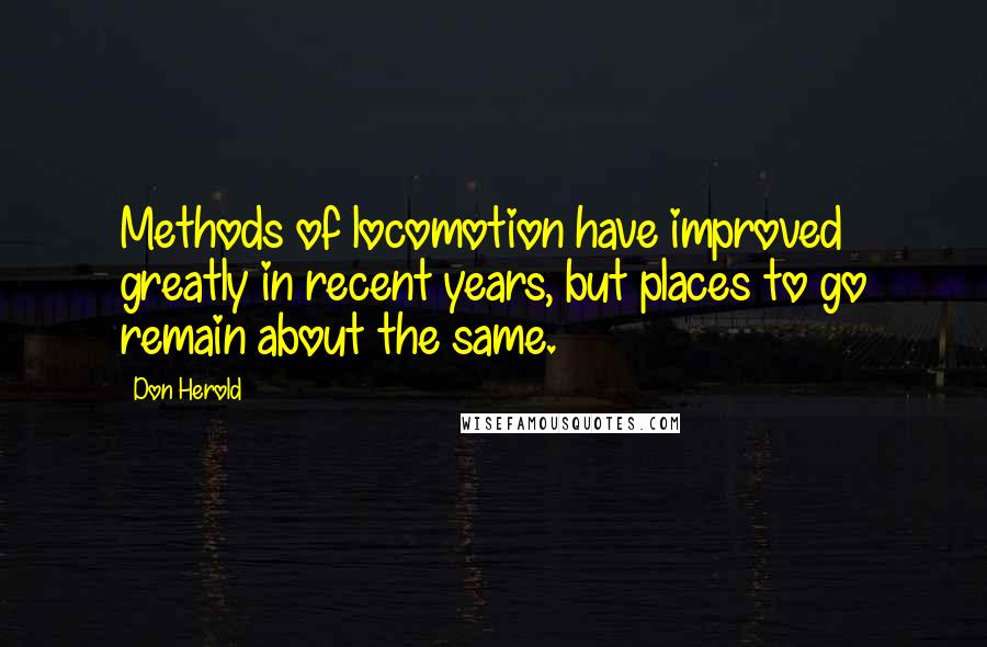 Don Herold Quotes: Methods of locomotion have improved greatly in recent years, but places to go remain about the same.