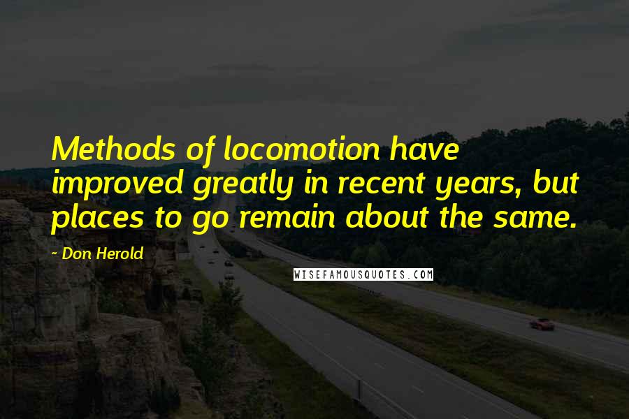 Don Herold Quotes: Methods of locomotion have improved greatly in recent years, but places to go remain about the same.