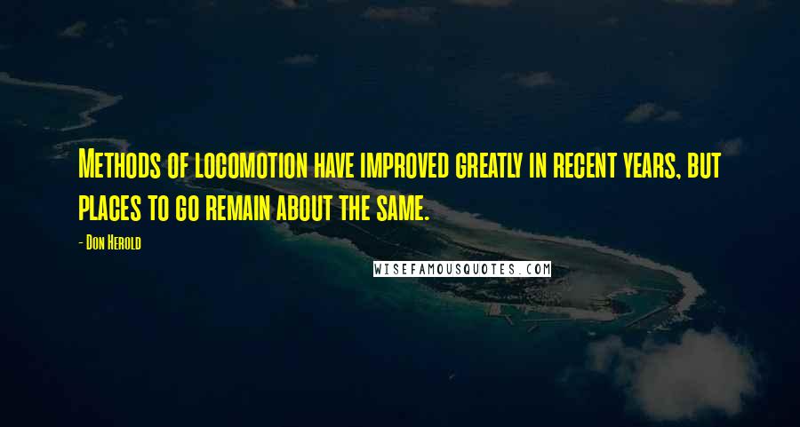 Don Herold Quotes: Methods of locomotion have improved greatly in recent years, but places to go remain about the same.