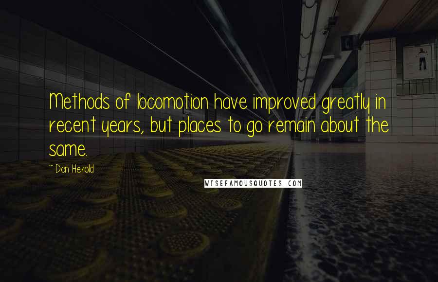 Don Herold Quotes: Methods of locomotion have improved greatly in recent years, but places to go remain about the same.