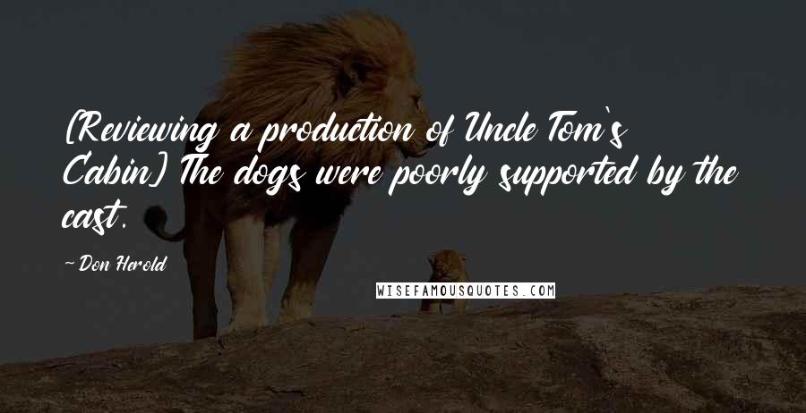 Don Herold Quotes: [Reviewing a production of Uncle Tom's Cabin] The dogs were poorly supported by the cast.