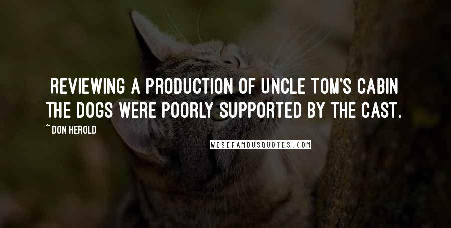 Don Herold Quotes: [Reviewing a production of Uncle Tom's Cabin] The dogs were poorly supported by the cast.