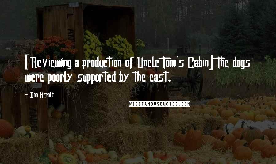 Don Herold Quotes: [Reviewing a production of Uncle Tom's Cabin] The dogs were poorly supported by the cast.