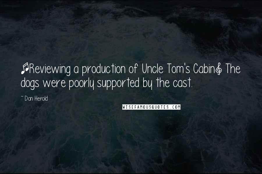 Don Herold Quotes: [Reviewing a production of Uncle Tom's Cabin] The dogs were poorly supported by the cast.