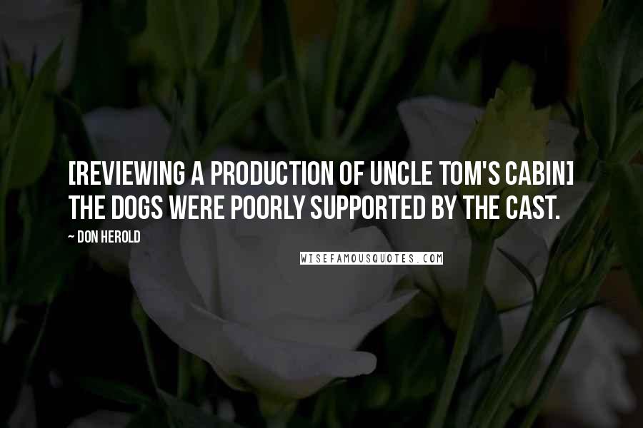 Don Herold Quotes: [Reviewing a production of Uncle Tom's Cabin] The dogs were poorly supported by the cast.