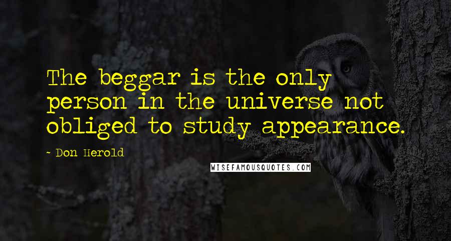 Don Herold Quotes: The beggar is the only person in the universe not obliged to study appearance.