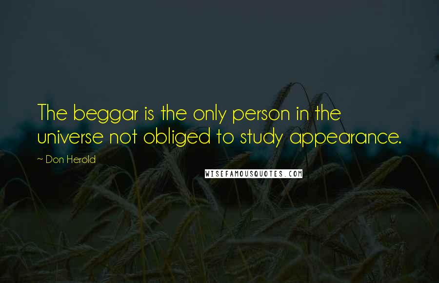 Don Herold Quotes: The beggar is the only person in the universe not obliged to study appearance.