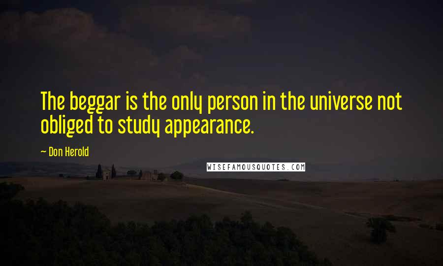 Don Herold Quotes: The beggar is the only person in the universe not obliged to study appearance.
