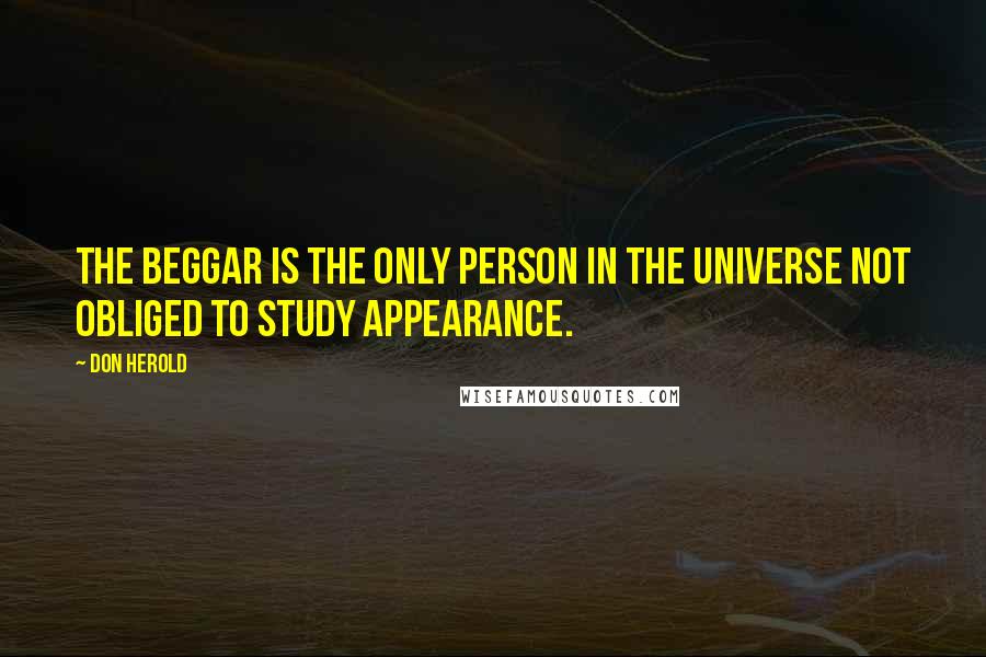 Don Herold Quotes: The beggar is the only person in the universe not obliged to study appearance.