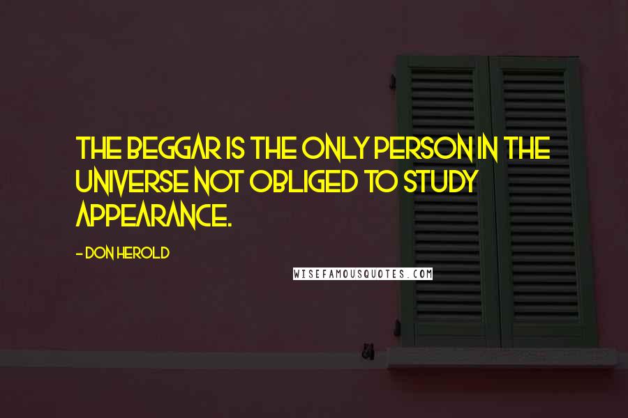 Don Herold Quotes: The beggar is the only person in the universe not obliged to study appearance.