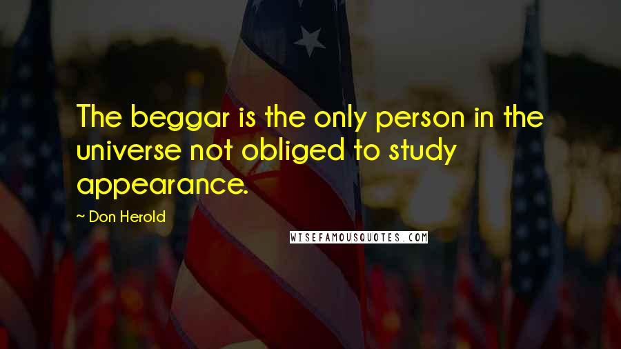 Don Herold Quotes: The beggar is the only person in the universe not obliged to study appearance.