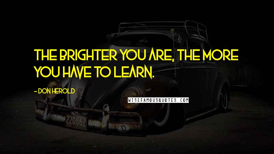 Don Herold Quotes: The brighter you are, the more you have to learn.