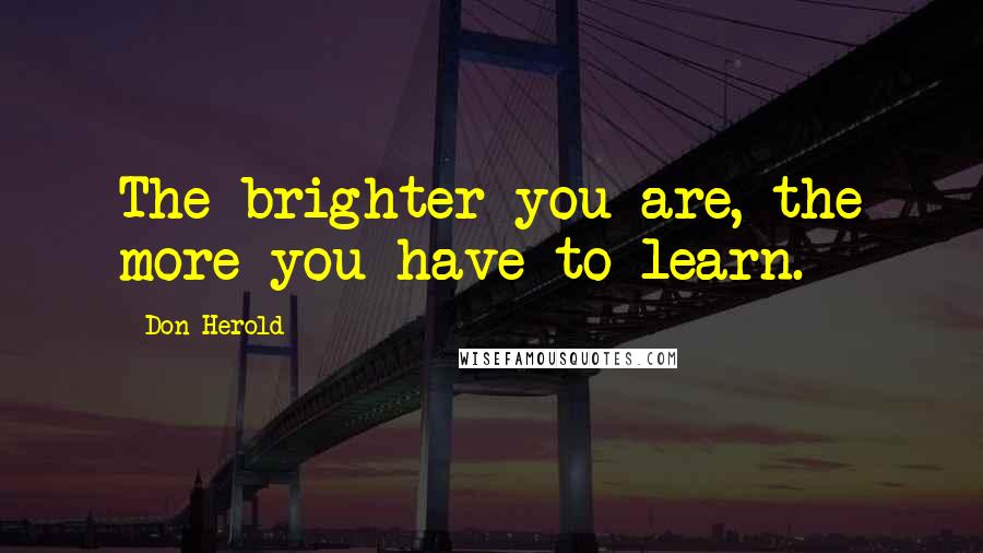 Don Herold Quotes: The brighter you are, the more you have to learn.