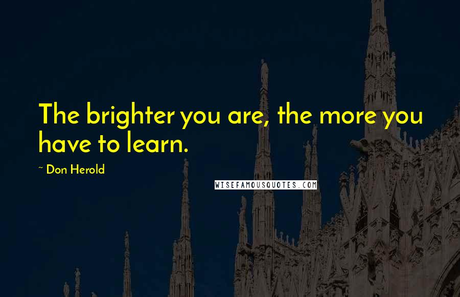 Don Herold Quotes: The brighter you are, the more you have to learn.