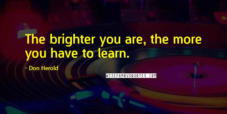Don Herold Quotes: The brighter you are, the more you have to learn.