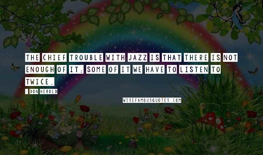 Don Herold Quotes: The chief trouble with jazz is that there is not enough of it; some of it we have to listen to twice.