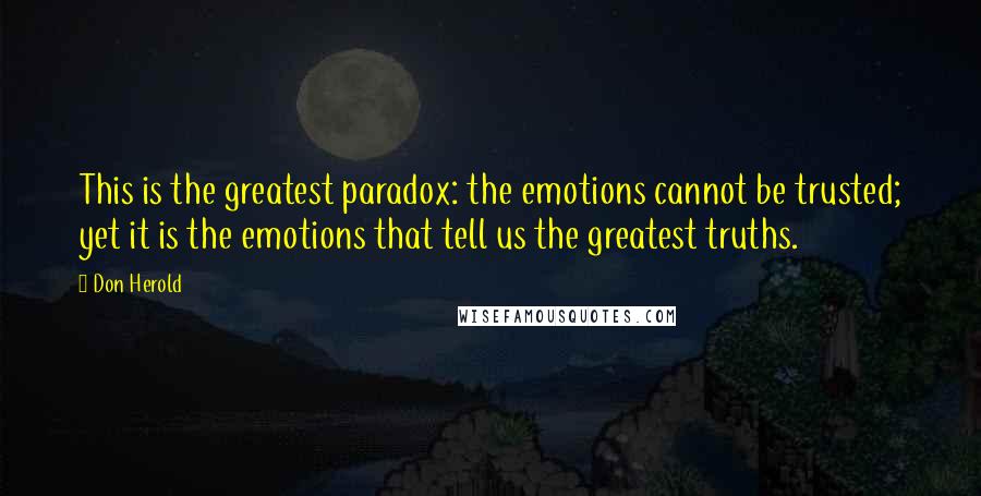 Don Herold Quotes: This is the greatest paradox: the emotions cannot be trusted; yet it is the emotions that tell us the greatest truths.