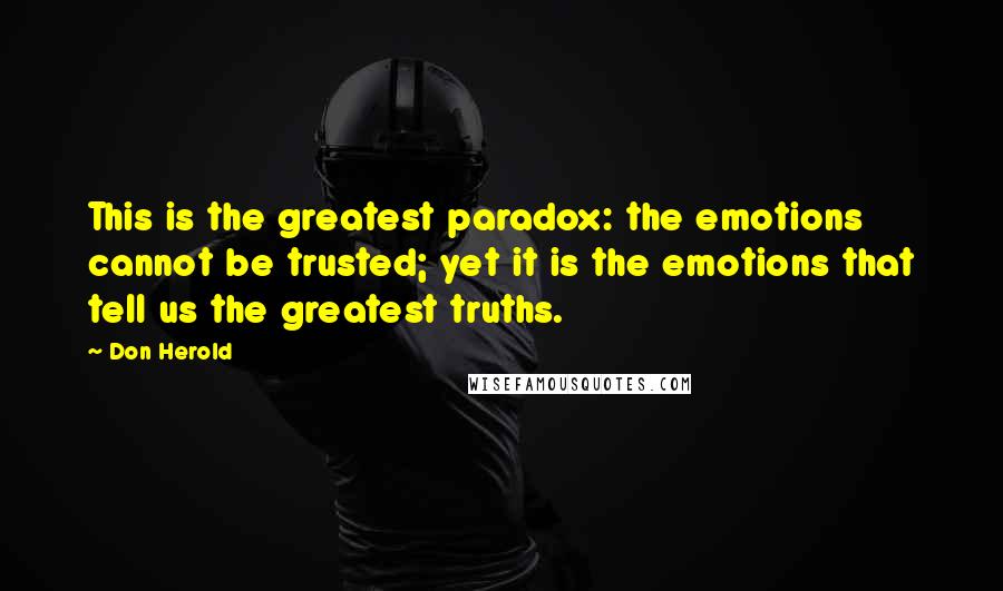 Don Herold Quotes: This is the greatest paradox: the emotions cannot be trusted; yet it is the emotions that tell us the greatest truths.