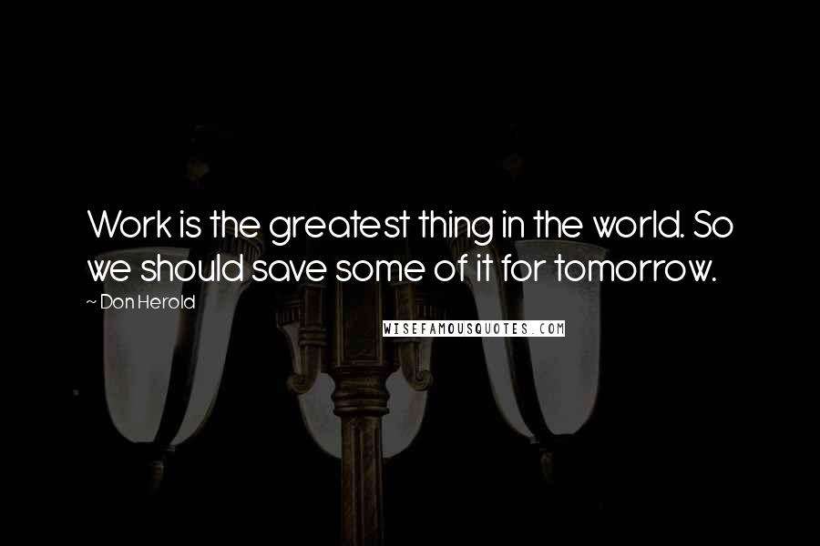 Don Herold Quotes: Work is the greatest thing in the world. So we should save some of it for tomorrow.