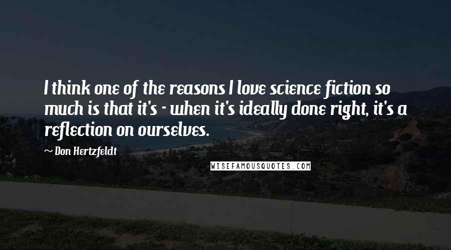 Don Hertzfeldt Quotes: I think one of the reasons I love science fiction so much is that it's - when it's ideally done right, it's a reflection on ourselves.