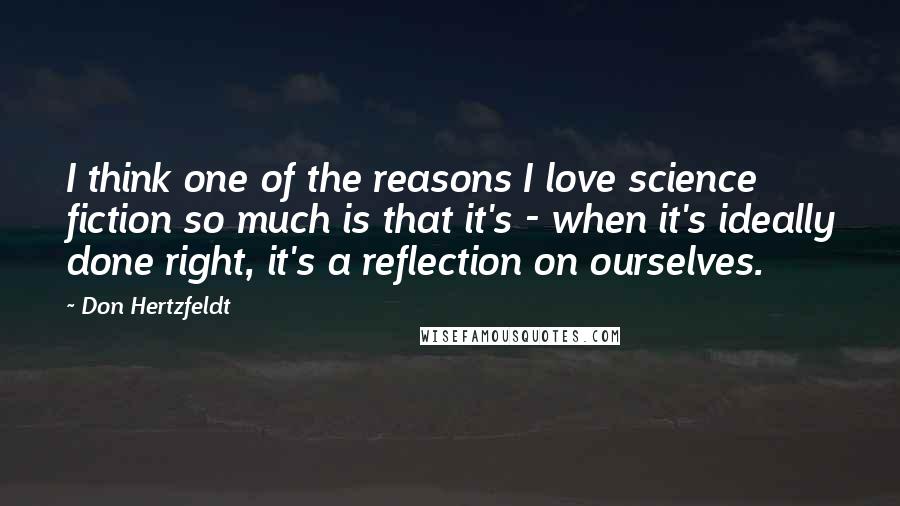 Don Hertzfeldt Quotes: I think one of the reasons I love science fiction so much is that it's - when it's ideally done right, it's a reflection on ourselves.