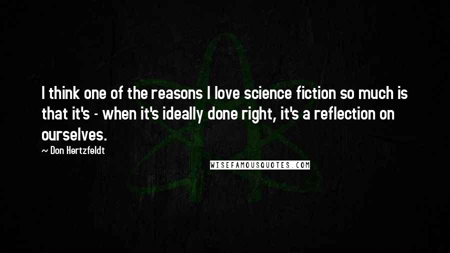 Don Hertzfeldt Quotes: I think one of the reasons I love science fiction so much is that it's - when it's ideally done right, it's a reflection on ourselves.