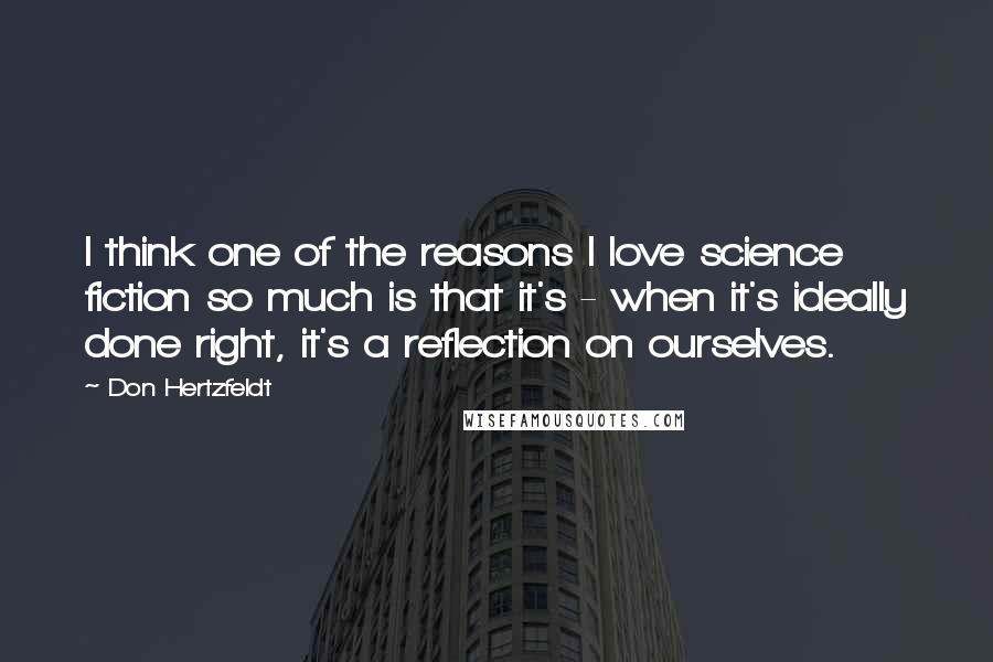 Don Hertzfeldt Quotes: I think one of the reasons I love science fiction so much is that it's - when it's ideally done right, it's a reflection on ourselves.