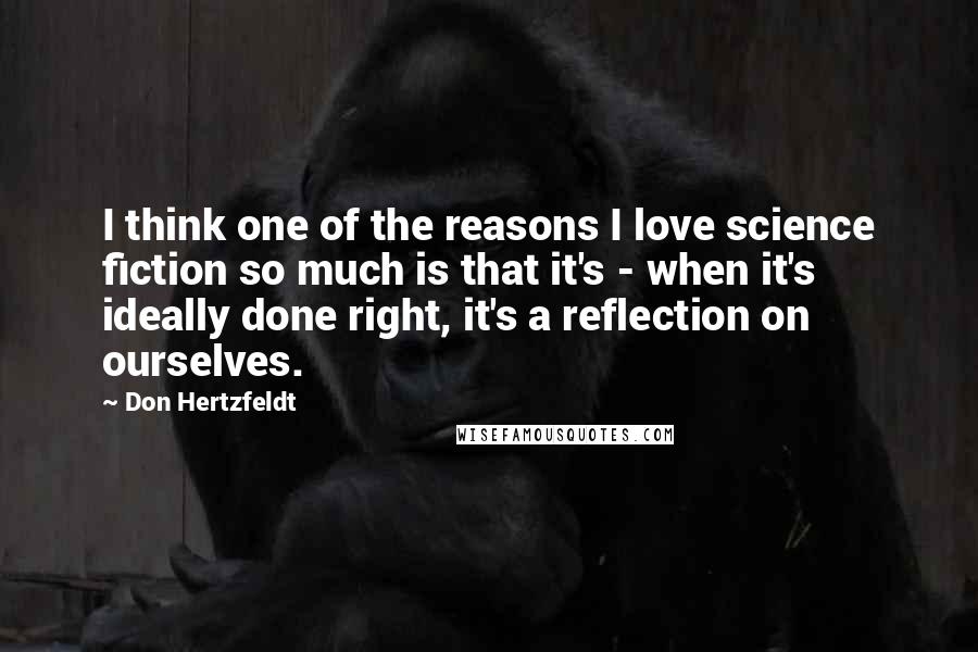 Don Hertzfeldt Quotes: I think one of the reasons I love science fiction so much is that it's - when it's ideally done right, it's a reflection on ourselves.