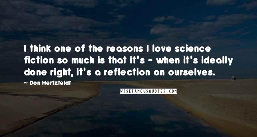 Don Hertzfeldt Quotes: I think one of the reasons I love science fiction so much is that it's - when it's ideally done right, it's a reflection on ourselves.