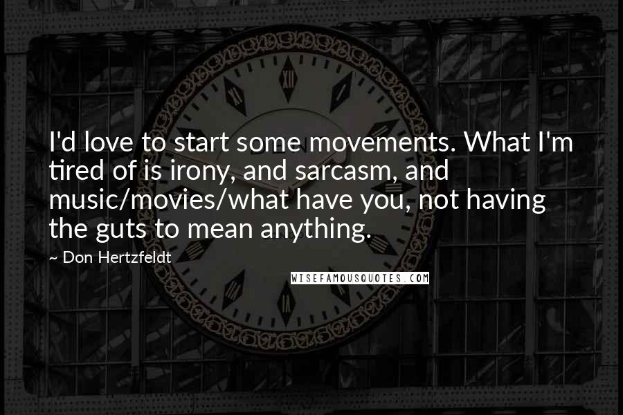 Don Hertzfeldt Quotes: I'd love to start some movements. What I'm tired of is irony, and sarcasm, and music/movies/what have you, not having the guts to mean anything.