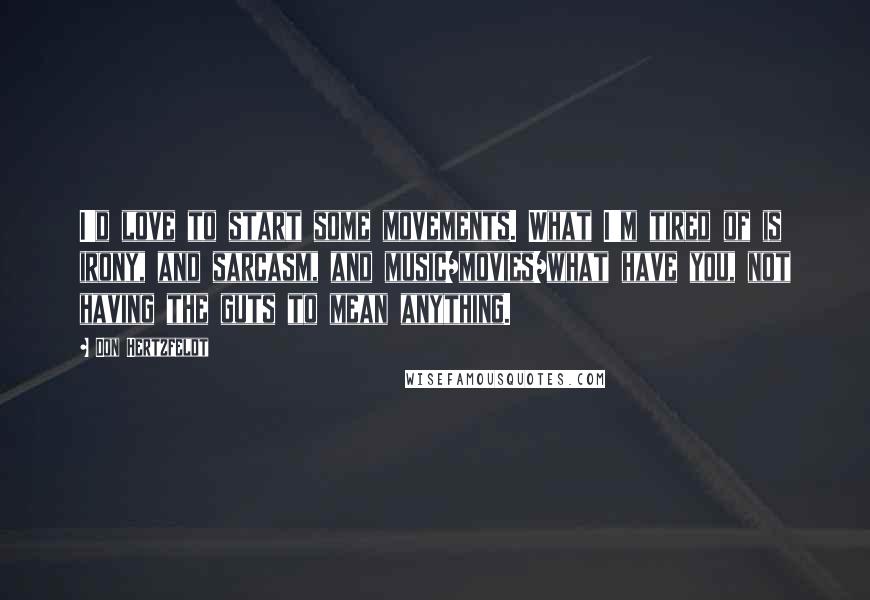 Don Hertzfeldt Quotes: I'd love to start some movements. What I'm tired of is irony, and sarcasm, and music/movies/what have you, not having the guts to mean anything.