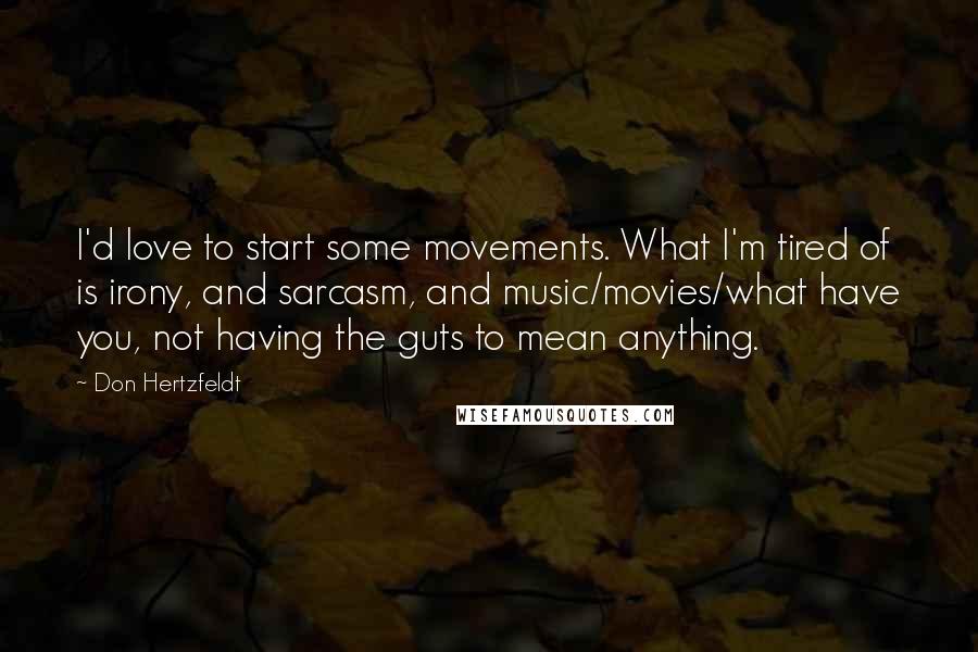 Don Hertzfeldt Quotes: I'd love to start some movements. What I'm tired of is irony, and sarcasm, and music/movies/what have you, not having the guts to mean anything.